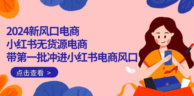 2024新风口电商，小红书无货源电商，带第一批冲进小红书电商风口（18节） - 晨鑫项目库-晨鑫项目库