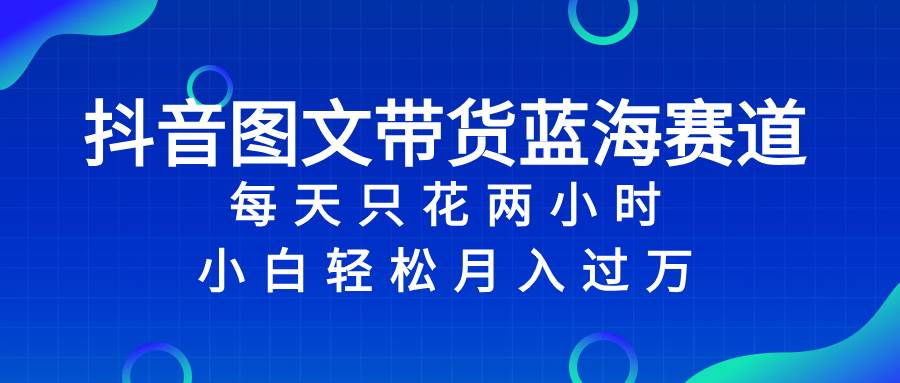 抖音图文带货蓝海赛道，每天只花2小时，小白轻松过万 - 晨鑫项目库-晨鑫项目库
