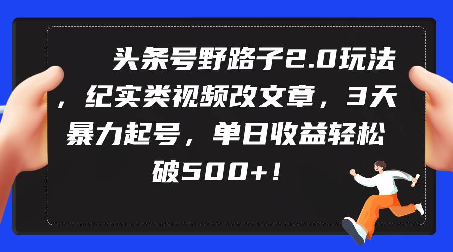 头条号野路子2.0玩法，纪实类视频改文章，3天暴力起号，单日收益轻松破500+ - 晨鑫项目库-晨鑫项目库