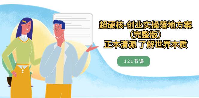 超硬核-创业实操落地方案（完整版），正本清源 了解世界本质（121节课） - 晨鑫项目库-晨鑫项目库