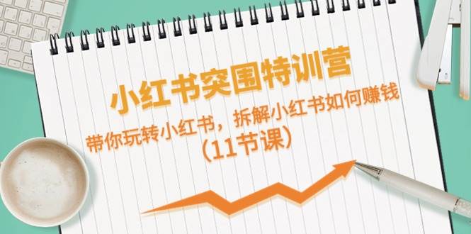 小红书突围特训营，带你玩转小红书，拆解小红书如何赚钱（11节课） - 晨鑫项目库-晨鑫项目库