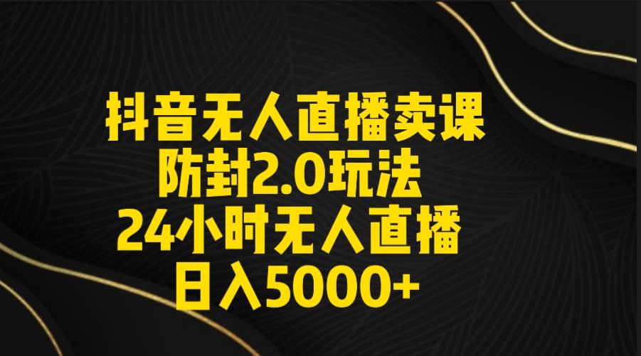 抖音无人直播卖课防封2.0玩法 打造日不落直播间 日入5000+附直播素材+音频 - 晨鑫项目库-晨鑫项目库