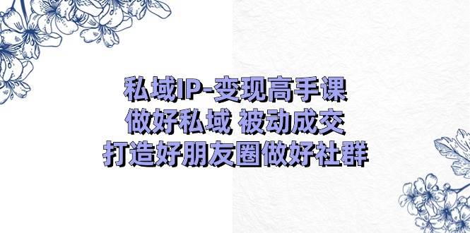 私域IP-变现高手课：做好私域 被动成交，打造好朋友圈做好社群（18节） - 晨鑫项目库-晨鑫项目库
