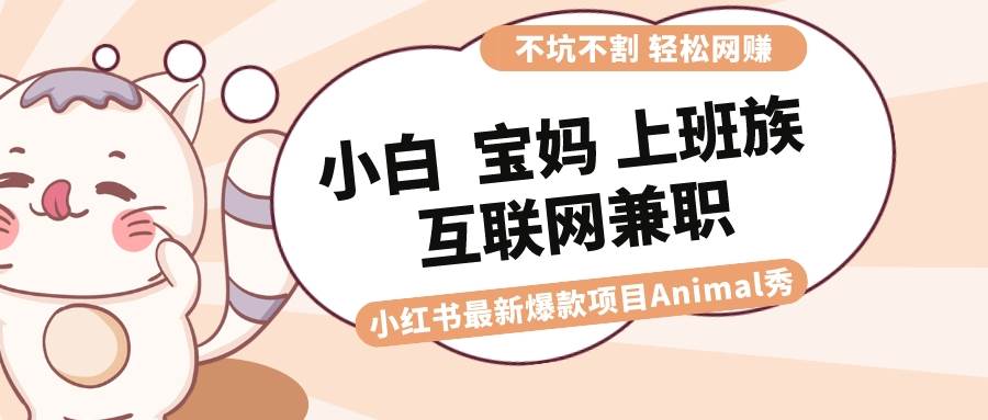 适合小白 宝妈 上班族 大学生互联网兼职 小红书爆款项目Animal秀，月入1W - 晨鑫项目库-晨鑫项目库