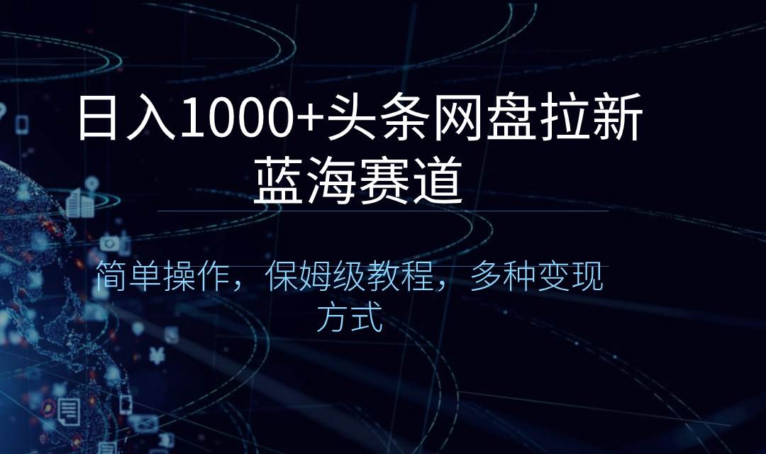 日入1000+头条网盘拉新蓝海赛道，简单操作，保姆级教程，多种变现方式 - 晨鑫项目库-晨鑫项目库