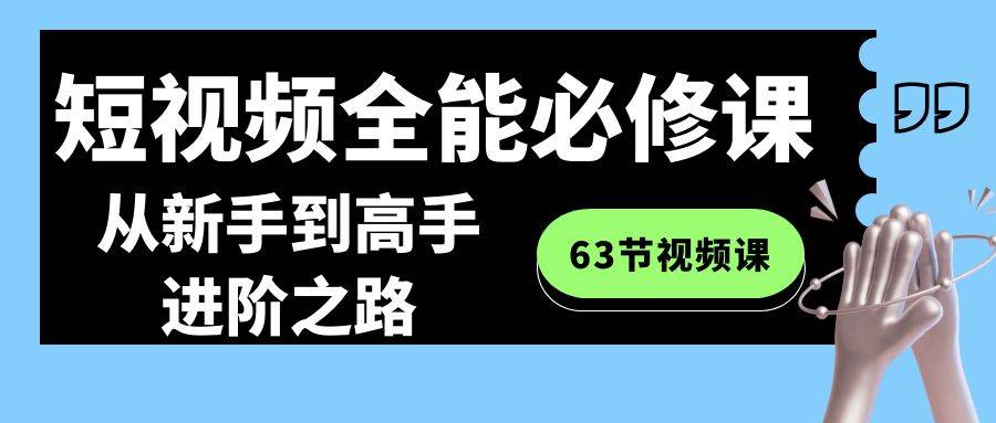 短视频-全能必修课程：从新手到高手进阶之路（63节视频课） - 晨鑫项目库-晨鑫项目库