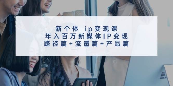 新个体 ip变现课，年入百万新媒体IP变现，路径篇+流量篇+产品篇 - 晨鑫项目库-晨鑫项目库