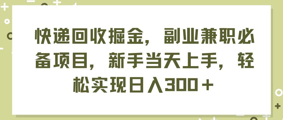 快递回收掘金，副业兼职必备项目，新手当天上手，轻松实现日入300＋ - 晨鑫项目库-晨鑫项目库