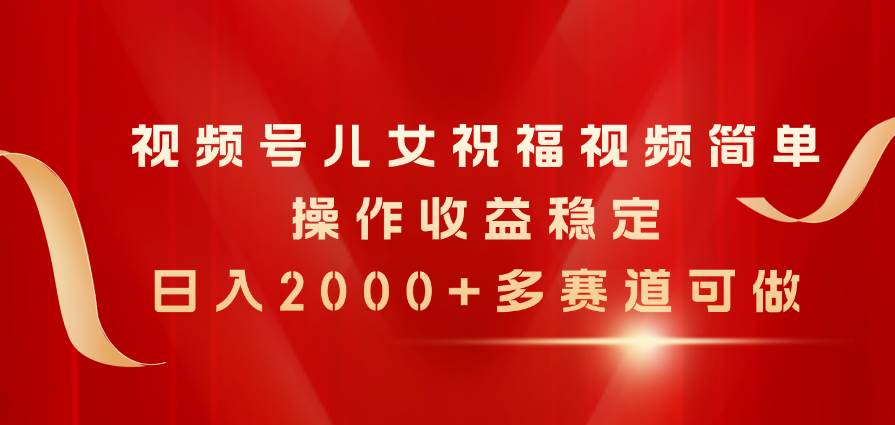 视频号儿女祝福视频，简单操作收益稳定，日入2000+，多赛道可做 - 晨鑫项目库-晨鑫项目库