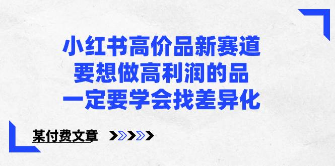 小红书高价品新赛道，要想做高利润的品，一定要学会找差异化【某付费文章】 - 晨鑫项目库-晨鑫项目库