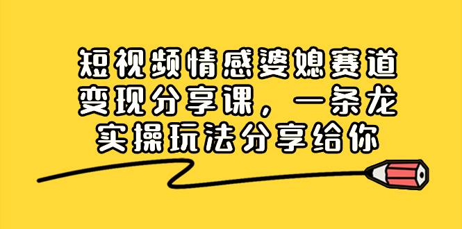 短视频情感婆媳赛道变现分享课，一条龙实操玩法分享给你 - 晨鑫项目库-晨鑫项目库
