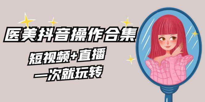 美业全干货·生美·医美抖音操作合集，短视频+直播，一次就玩转 - 晨鑫项目库-晨鑫项目库