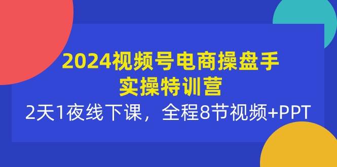 2024视频号电商操盘手实操特训营：2天1夜线下课，全程8节视频+PPT - 晨鑫项目库-晨鑫项目库