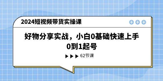 2024短视频带货实操课，好物分享实战，小白0基础快速上手，0到1起号 - 晨鑫项目库-晨鑫项目库