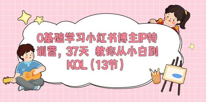 0基础学习小红书博主IP特训营，37天 教你从小白到KOL（13节） - 晨鑫项目库-晨鑫项目库