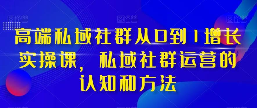 高端 私域社群从0到1增长实战课，私域社群运营的认知和方法（37节课） - 晨鑫项目库-晨鑫项目库