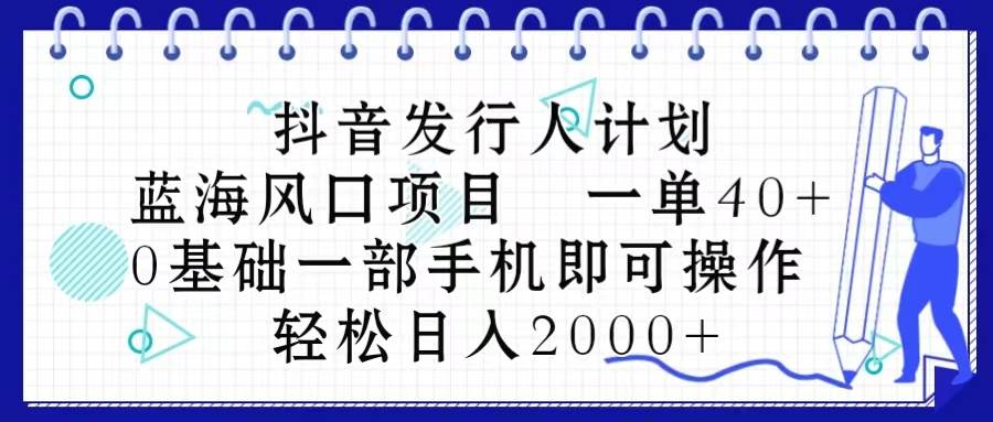 抖音发行人计划，蓝海风口项目 一单40，0基础一部手机即可操作 日入2000＋ - 晨鑫项目库-晨鑫项目库
