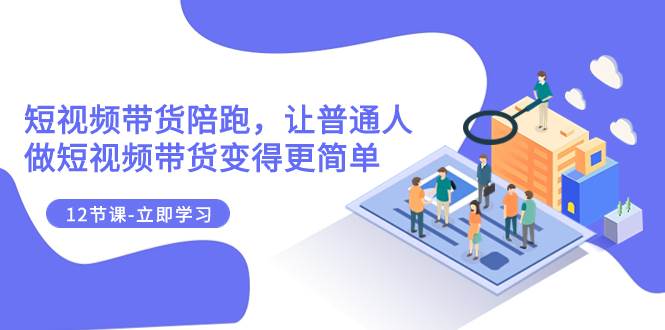 2023短视频带货陪跑，让普通人做短视频带货变得更简单（12节课） - 晨鑫项目库-晨鑫项目库