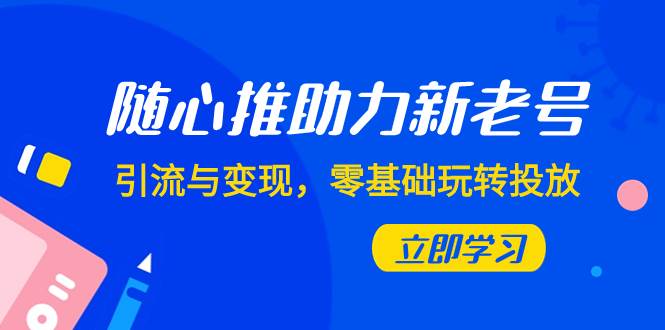 随心推-助力新老号，引流与变现，零基础玩转投放（7节课） - 晨鑫项目库-晨鑫项目库