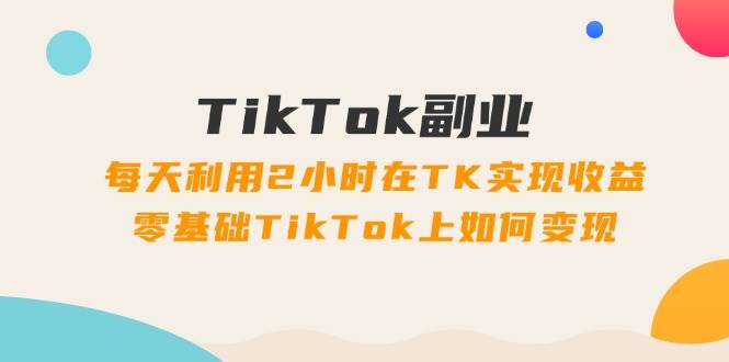 TikTok副业：每天利用2小时在TK实现收益，零基础TikTok上如何变现，34节程 - 晨鑫项目库-晨鑫项目库