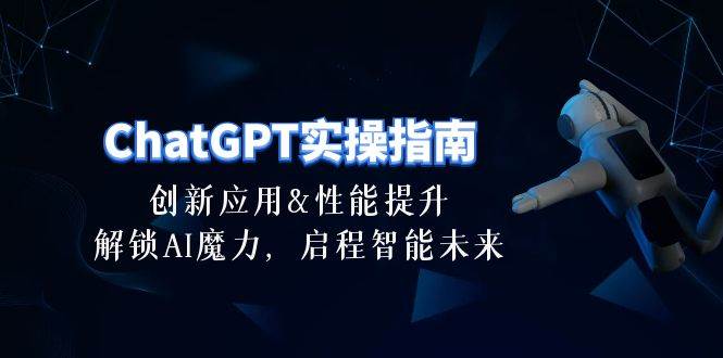 ChatGPT-实操指南：创新应用及性能提升，解锁 AI魔力，启程智能未来-30节 - 晨鑫项目库-晨鑫项目库