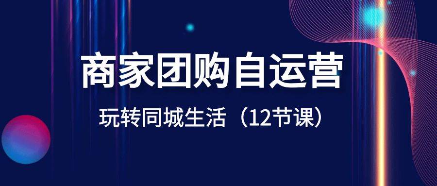 商家团购自运营-玩转同城生活（12节课） - 晨鑫项目库-晨鑫项目库