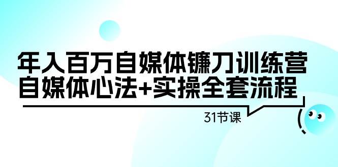 年入百万自媒体镰刀训练营：自媒体心法+实操全套流程（31节课） - 晨鑫项目库-晨鑫项目库