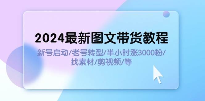 2024最新图文带货教程：新号启动/老号转型/半小时涨3000粉/找素材/剪辑 - 晨鑫项目库-晨鑫项目库