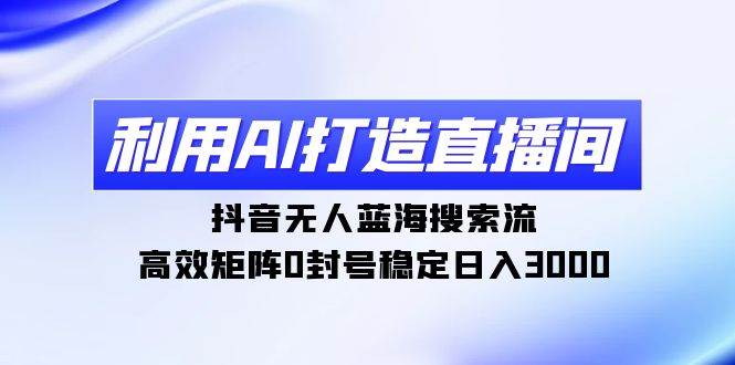 利用AI打造直播间，抖音无人蓝海搜索流，高效矩阵0封号稳定日入3000 - 晨鑫项目库-晨鑫项目库