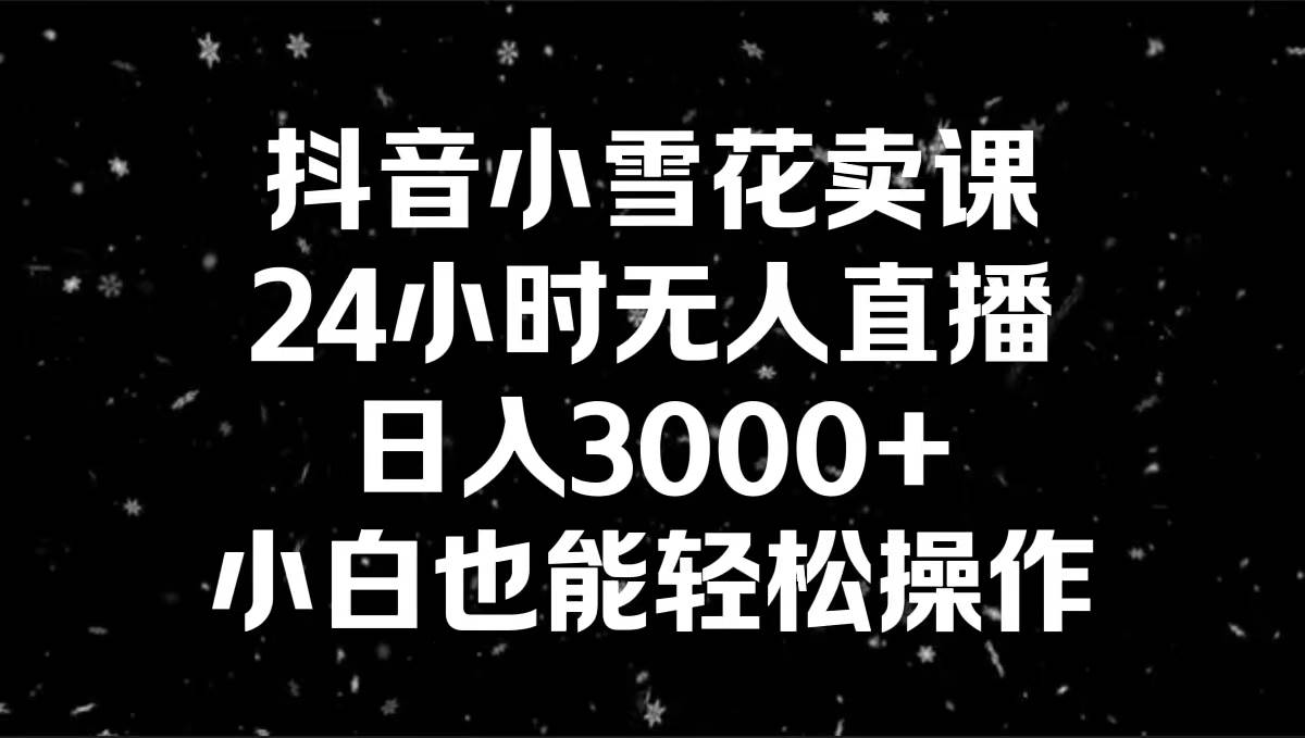 抖音小雪花卖课，24小时无人直播，日入3000+，小白也能轻松操作 - 晨鑫项目库-晨鑫项目库
