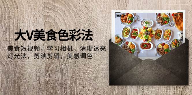 大V-美食色彩法，美食短视频 学习相机 清晰透亮灯光法 剪映剪辑 美感调色 - 晨鑫项目库-晨鑫项目库