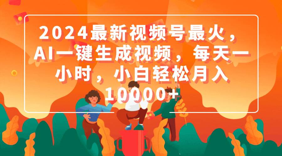 2024最新视频号最火，AI一键生成视频，每天一小时，小白轻松月入10000+ - 晨鑫项目库-晨鑫项目库