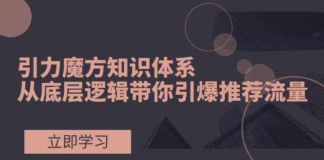 引力魔方知识体系，从底层逻辑带你引爆荐推流量！ - 晨鑫项目库-晨鑫项目库