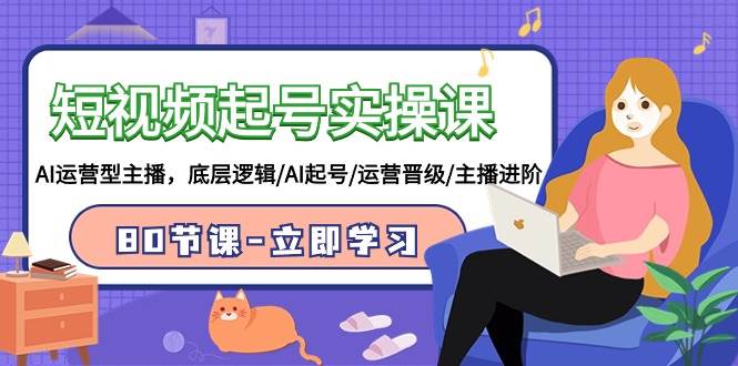 短视频起号实操课，AI运营型主播，底层逻辑/AI起号/运营晋级/主播进阶/80节 - 晨鑫项目库-晨鑫项目库