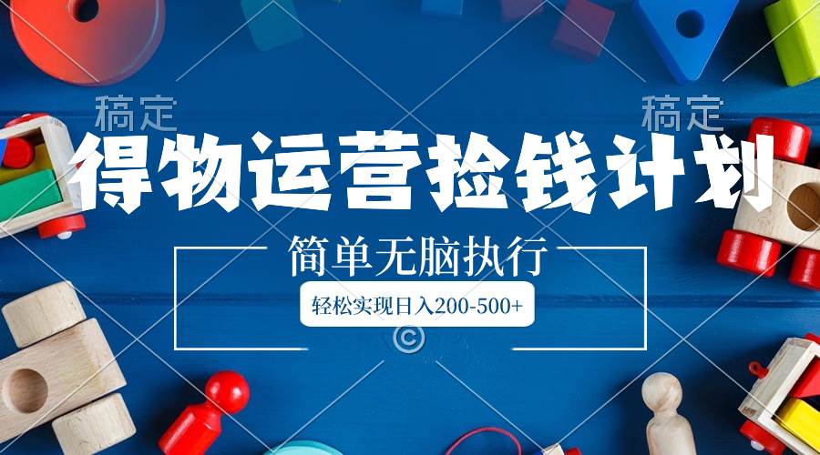 得物运营捡钱计划，简单无脑执行，轻松实现日入200-500+ - 晨鑫项目库-晨鑫项目库