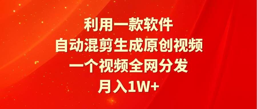 利用一款软件，自动混剪生成原创视频，一个视频全网分发，月入1W+附软件 - 晨鑫项目库-晨鑫项目库