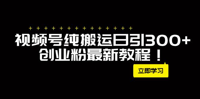 外面卖2580视频号纯搬运日引300+创业粉最新教程！ - 晨鑫项目库-晨鑫项目库