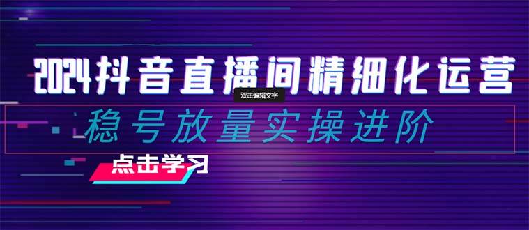 2024抖音直播间精细化运营：稳号放量实操进阶 选品/排品/起号/小店随心推/千川付费如何去投放 - 晨鑫项目库-晨鑫项目库