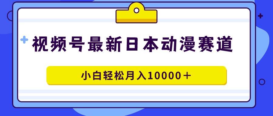 视频号日本动漫蓝海赛道，100%原创，小白轻松月入10000＋ - 晨鑫项目库-晨鑫项目库