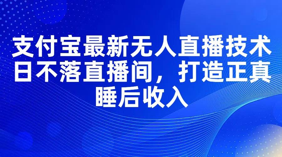 支付宝最新无人直播技术，日不落直播间，打造正真睡后收入 - 晨鑫项目库-晨鑫项目库
