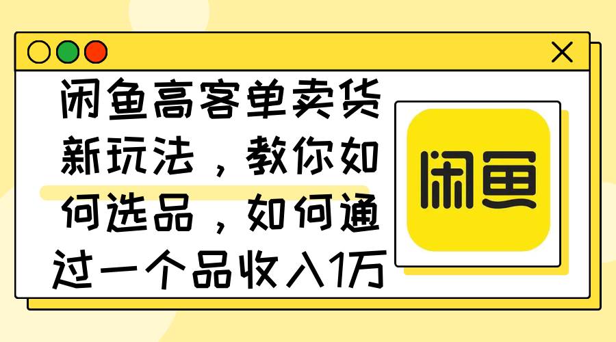 闲鱼高客单卖货新玩法，教你如何选品，如何通过一个品收入1万+ - 晨鑫项目库-晨鑫项目库