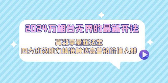 2024万相台无界的最新开法，高效拿量新法宝，四大功效助力精准触达高营... - 晨鑫项目库-晨鑫项目库