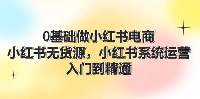0基础做小红书电商，小红书无货源，小红书系统运营，入门到精通 (70节) - 晨鑫项目库-晨鑫项目库