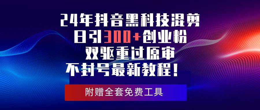 24年抖音黑科技混剪日引300+创业粉，双驱重过原审不封号最新教程！ - 晨鑫项目库-晨鑫项目库