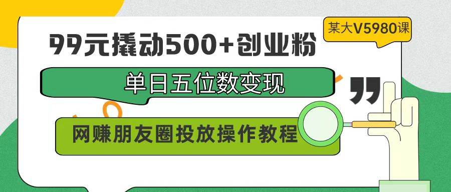 99元撬动500+创业粉，单日五位数变现，网赚朋友圈投放操作教程价值5980！ - 晨鑫项目库-晨鑫项目库