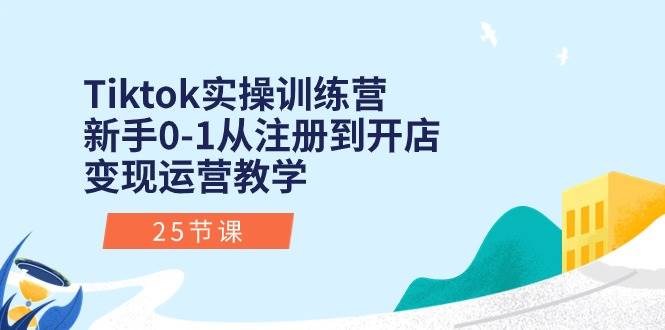 Tiktok实操训练营：新手0-1从注册到开店变现运营教学（25节课） - 晨鑫项目库-晨鑫项目库
