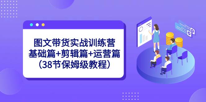 图文带货实战训练营：基础篇+剪辑篇+运营篇（38节保姆级教程） - 晨鑫项目库-晨鑫项目库