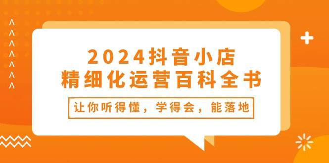 2024抖音小店-精细化运营百科全书：让你听得懂，学得会，能落地（34节课） - 晨鑫项目库-晨鑫项目库