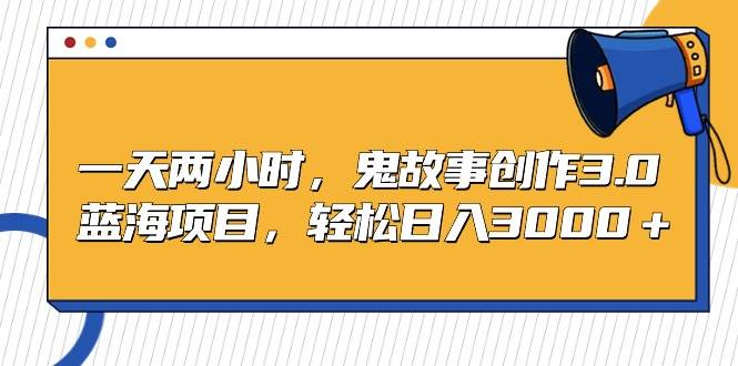 一天两小时，鬼故事创作3.0，蓝海项目，轻松日入3000＋ - 晨鑫项目库-晨鑫项目库