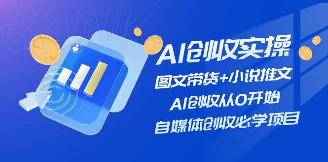AI创收实操—图文带货+小说推文，AI创收从0开始，自媒体创收必学项目 - 晨鑫项目库-晨鑫项目库